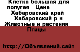 Клетка большая для попугая › Цена ­ 3 000 - Хабаровский край, Хабаровский р-н Животные и растения » Птицы   